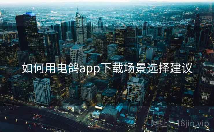 如何用电鸽app下载场景选择建议