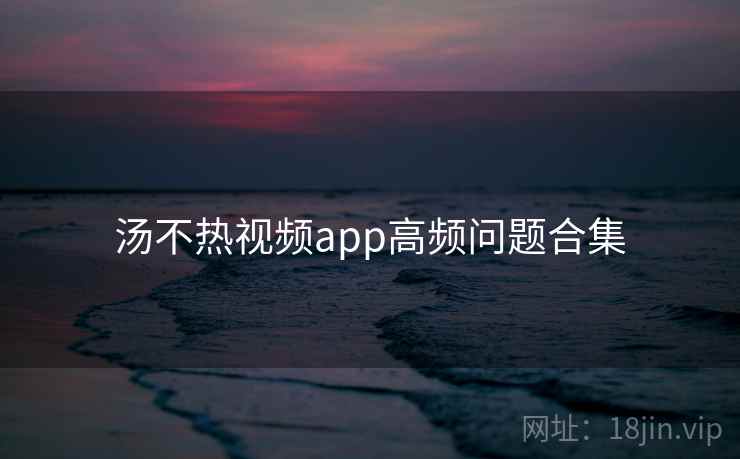 汤不热视频app高频问题合集