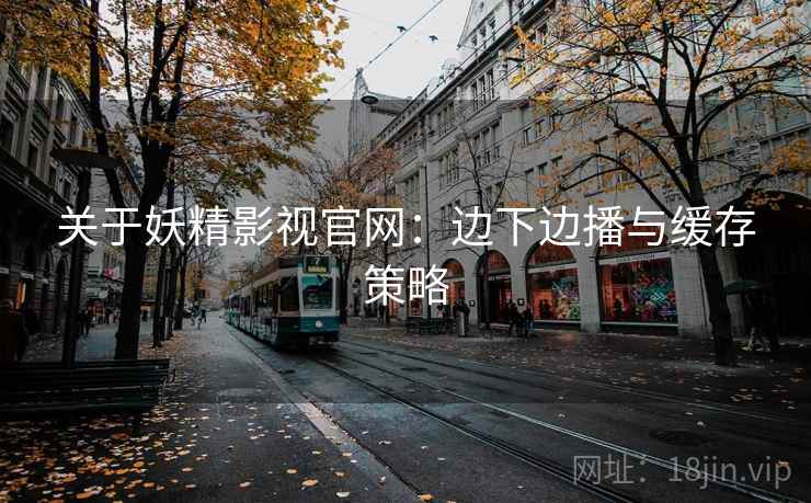 关于妖精影视官网:边下边播与缓存策略 关于妖精影视官网:边下边播与缓存策略