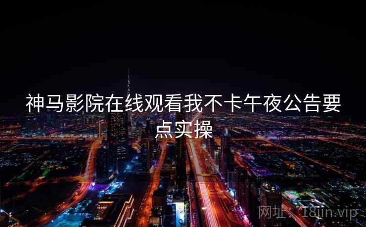 神马影院在线观看我不卡午夜公告要点实操