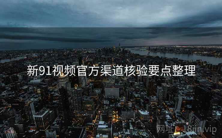 新91视频官方渠道核验要点整理 新91视频官方渠道核验要点整理